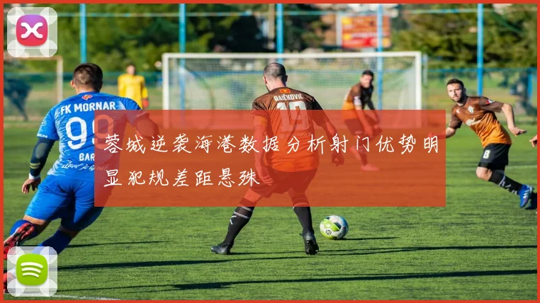 蓉城逆袭海港数据分析射门优势明显犯规差距悬殊