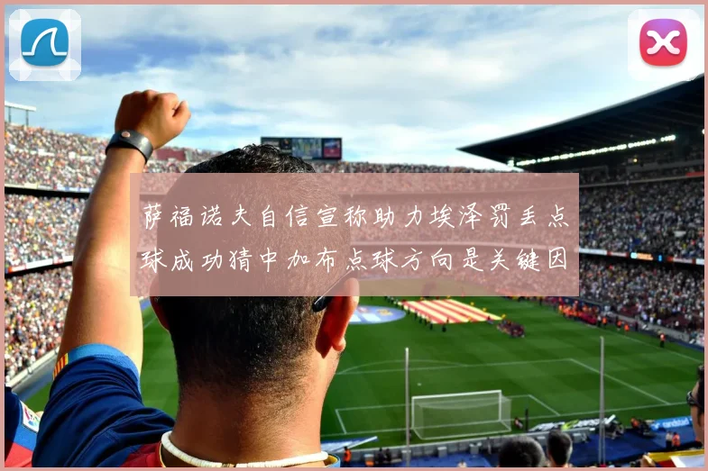 萨福诺夫自信宣称助力埃泽罚丢点球成功猜中加布点球方向是关键因素