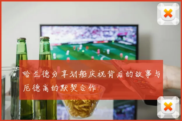 哈兰德分享划船庆祝背后的故事与厄德高的默契合作