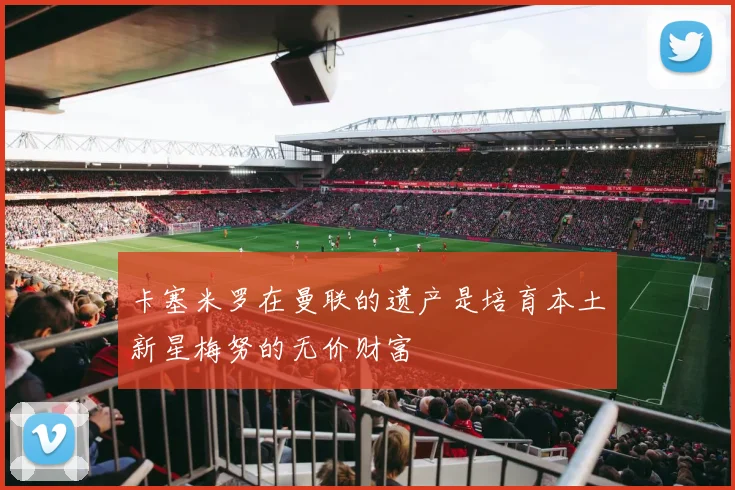 卡塞米罗在曼联的遗产是培育本土新星梅努的无价财富