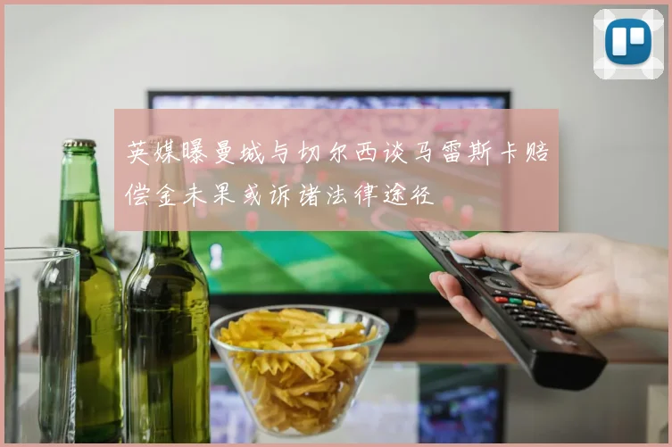 英媒曝曼城与切尔西谈马雷斯卡赔偿金未果或诉诸法律途径