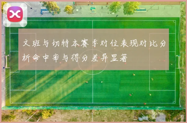文班与切特本赛季对位表现对比分析命中率与得分差异显著