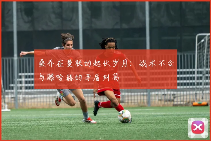 桑乔在曼联的起伏岁月：战术不合与滕哈赫的矛盾纠葛