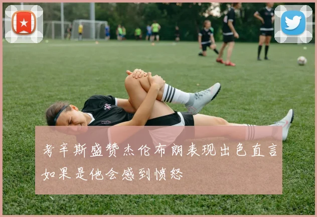 考辛斯盛赞杰伦布朗表现出色直言如果是他会感到愤怒