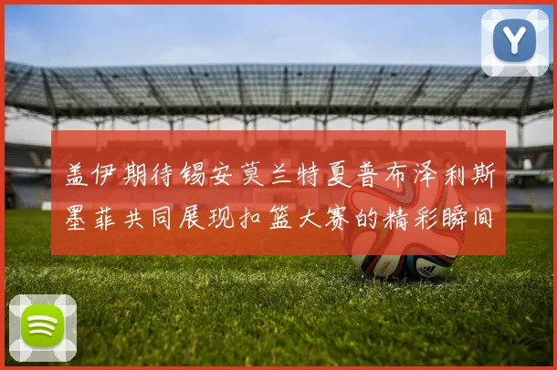 盖伊期待锡安莫兰特夏普布泽利斯墨菲共同展现扣篮大赛的精彩瞬间