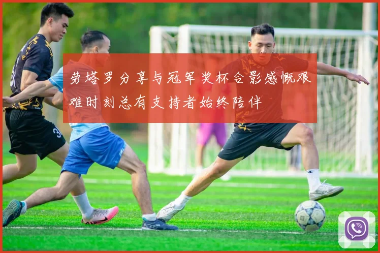 劳塔罗分享与冠军奖杯合影感慨艰难时刻总有支持者始终陪伴