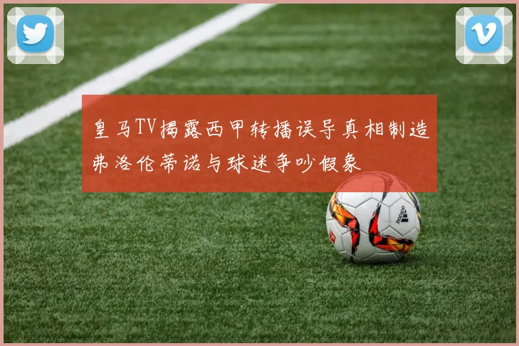 皇马TV揭露西甲转播误导真相制造弗洛伦蒂诺与球迷争吵假象
