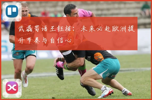 武磊寄语王钰栋：未来必赴欧洲提升节奏与自信心