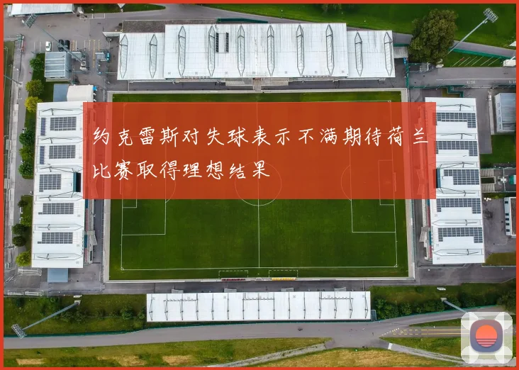 约克雷斯对失球表示不满期待荷兰比赛取得理想结果
