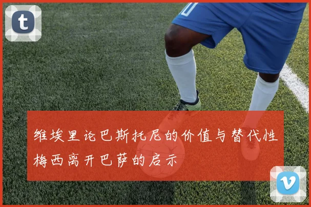 维埃里论巴斯托尼的价值与替代性梅西离开巴萨的启示