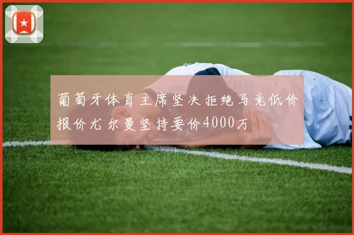 葡萄牙体育主席坚决拒绝马竞低价报价尤尔曼坚持要价4000万