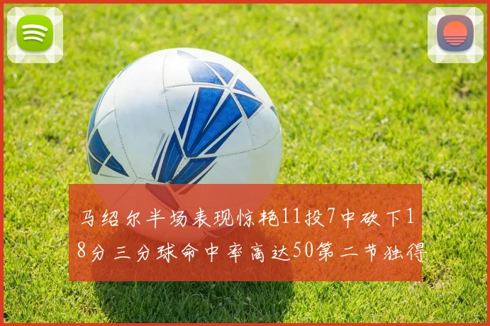 马绍尔半场表现惊艳11投7中砍下18分三分球命中率高达50第二节独得12分