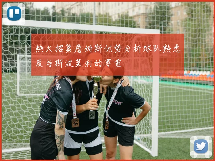 热火招募詹姆斯优势分析球队熟悉度与斯波莱利的尊重