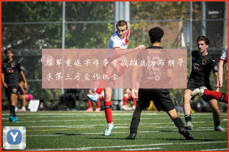绿军重返字母争夺战雄鹿为布朗寻求第三方合作机会