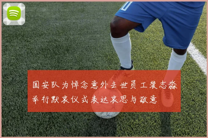 国安队为悼念意外去世员工裴志淼举行默哀仪式表达哀思与敬意