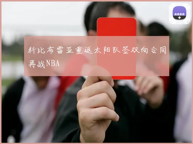 科比布雷亚重返太阳队签双向合同再战NBA