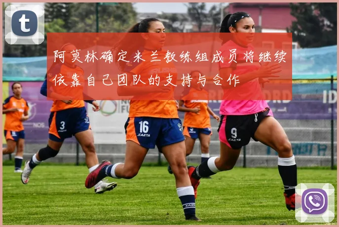 阿莫林确定米兰教练组成员将继续依靠自己团队的支持与合作