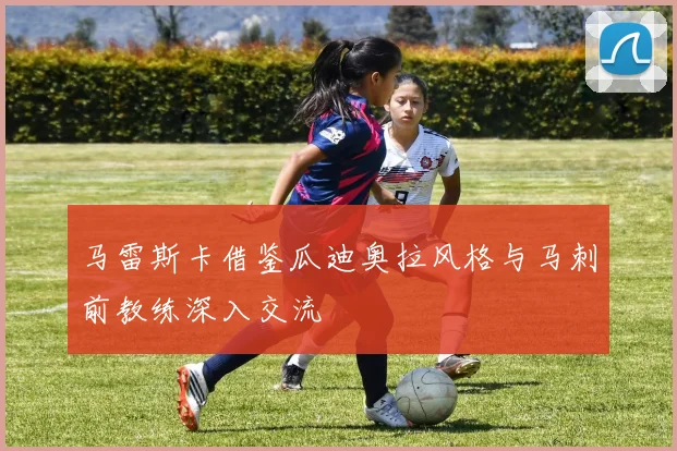 马雷斯卡借鉴瓜迪奥拉风格与马刺前教练深入交流