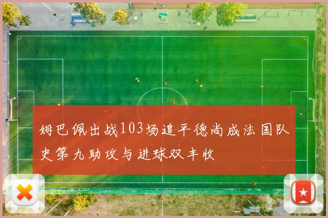 姆巴佩出战103场追平德尚成法国队史第九助攻与进球双丰收