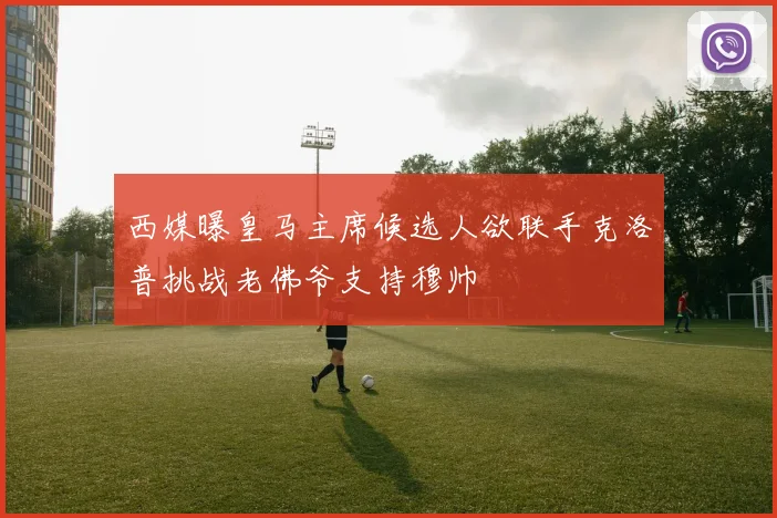 西媒曝皇马主席候选人欲联手克洛普挑战老佛爷支持穆帅
