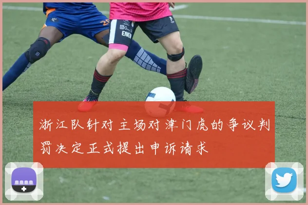 浙江队针对主场对津门虎的争议判罚决定正式提出申诉请求