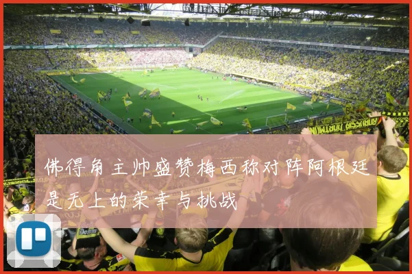 佛得角主帅盛赞梅西称对阵阿根廷是无上的荣幸与挑战