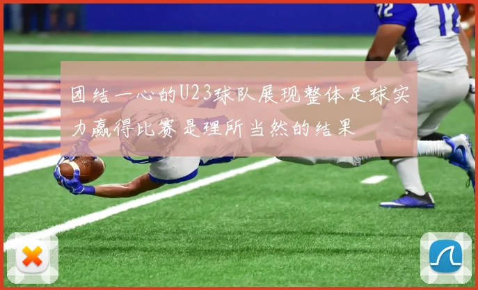 团结一心的U23球队展现整体足球实力赢得比赛是理所当然的结果