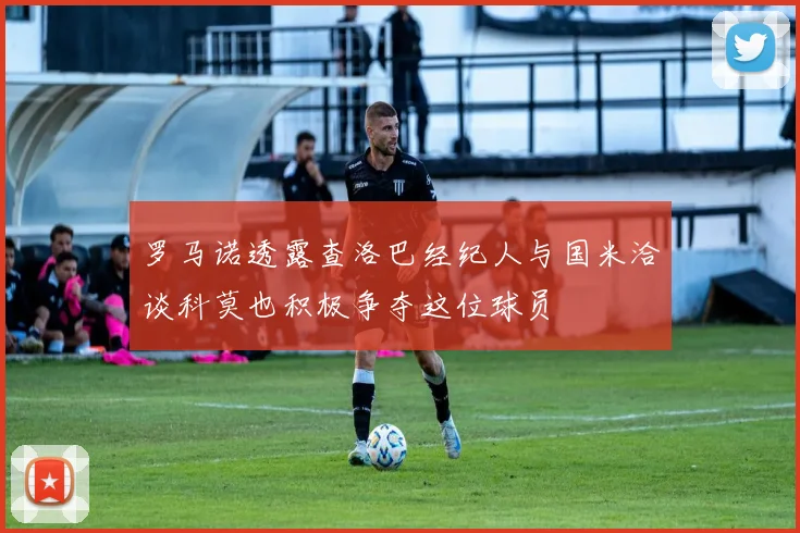 罗马诺透露查洛巴经纪人与国米洽谈科莫也积极争夺这位球员