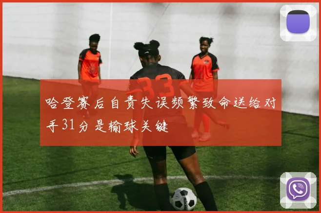哈登赛后自责失误频繁致命送给对手31分是输球关键