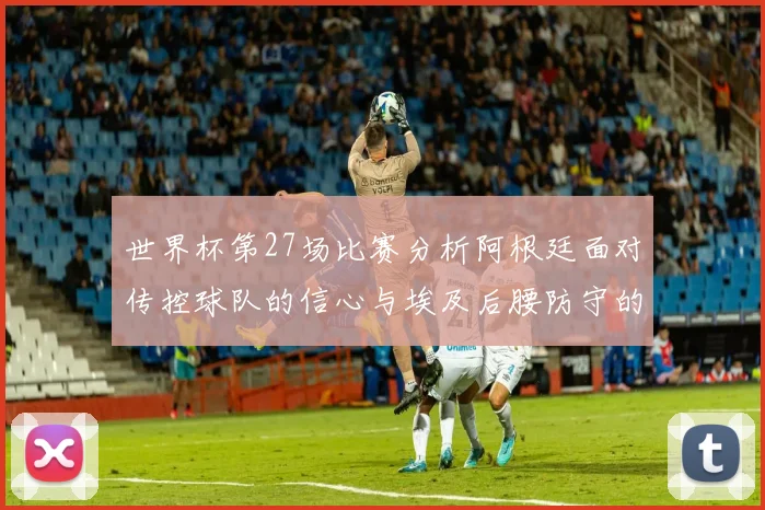 世界杯第27场比赛分析阿根廷面对传控球队的信心与埃及后腰防守的隐患