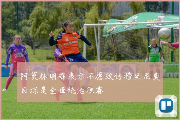 阿莫林明确表示不愿效仿穆里尼奥目标是全面统治联赛
